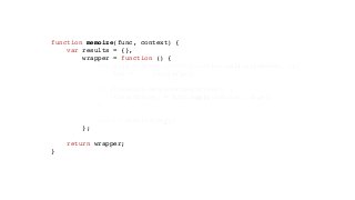 function memoize(func, context) {
var results = {},
wrapper = function () {
var args = Array.prototype.slice.call(arguments, 0),
key = ':'.join(args);
if (!results.hasOwnProperty(key)) {
results[key] = func.apply(context, args);
}
return results[key];
};
return wrapper;
}
 