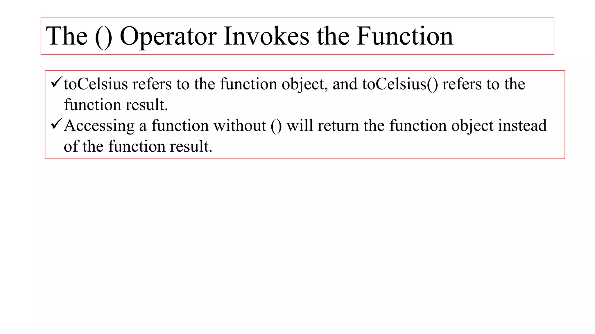 The () Operator Invokes the Function
toCelsius refers to the function object, and toCelsius() refers to the
function result.
Accessing a function without () will return the function object instead
of the function result.
 