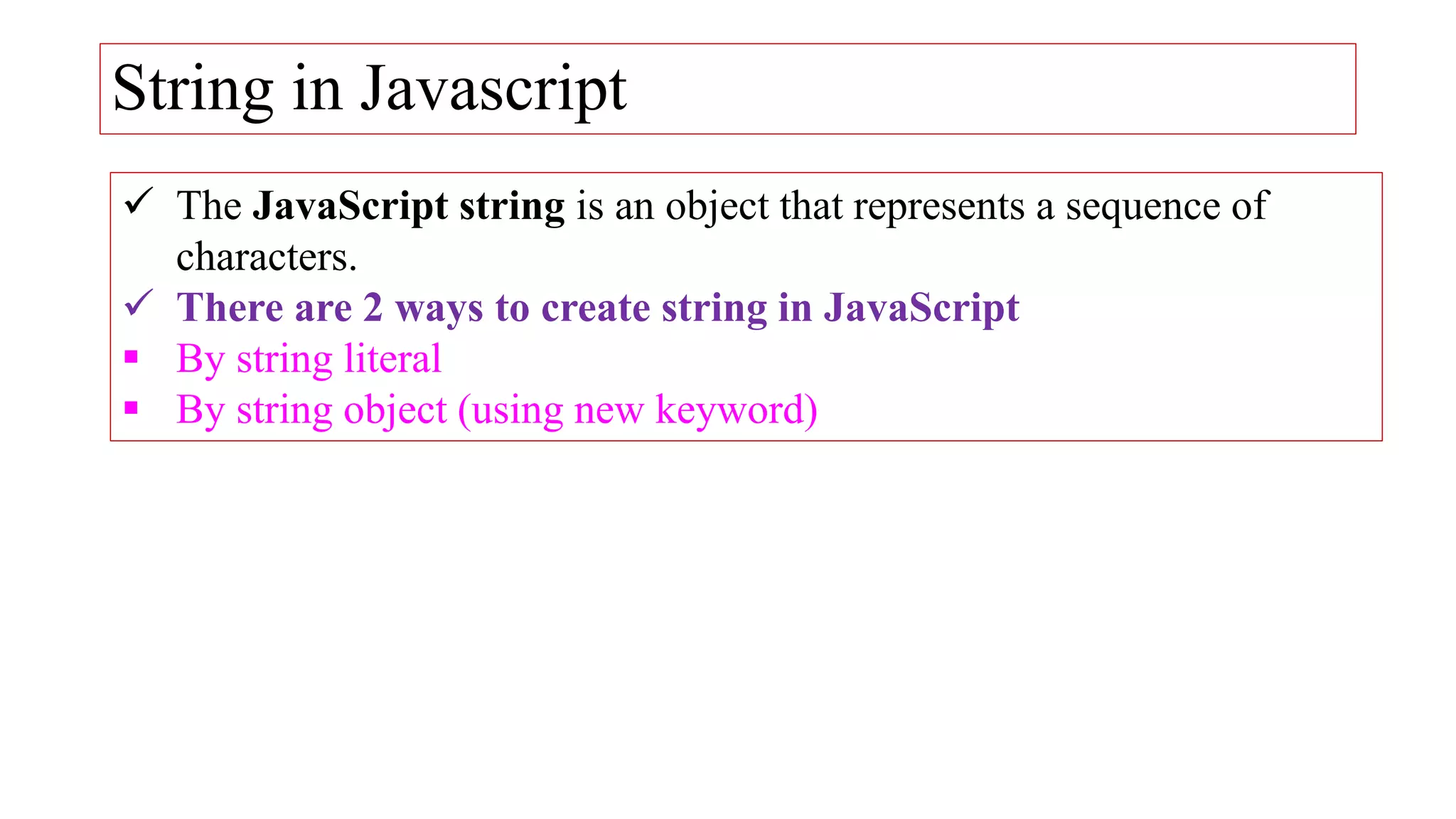 String in Javascript
 The JavaScript string is an object that represents a sequence of
characters.
 There are 2 ways to create string in JavaScript
 By string literal
 By string object (using new keyword)
 