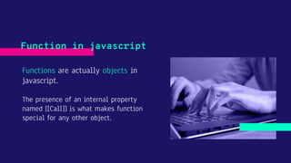 Functions are actually objects in
javascript.
The presence of an internal property
named [[Call]] is what makes function
special for any other object.
Function in javascript
 
