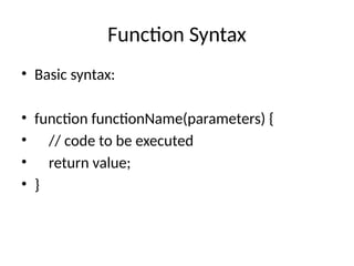 Function Syntax
• Basic syntax:
• function functionName(parameters) {
• // code to be executed
• return value;
• }
 