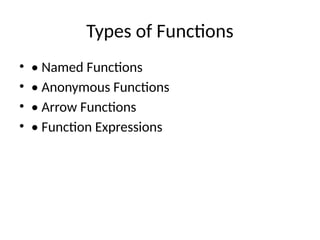 Types of Functions
• • Named Functions
• • Anonymous Functions
• • Arrow Functions
• • Function Expressions
 