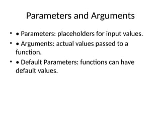 Parameters and Arguments
• • Parameters: placeholders for input values.
• • Arguments: actual values passed to a
function.
• • Default Parameters: functions can have
default values.
 