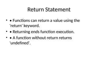 Return Statement
• • Functions can return a value using the
'return' keyword.
• • Returning ends function execution.
• • A function without return returns
'undefined'.
 