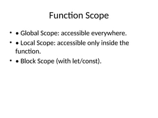 Function Scope
• • Global Scope: accessible everywhere.
• • Local Scope: accessible only inside the
function.
• • Block Scope (with let/const).
 