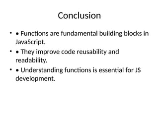 Conclusion
• • Functions are fundamental building blocks in
JavaScript.
• • They improve code reusability and
readability.
• • Understanding functions is essential for JS
development.
 