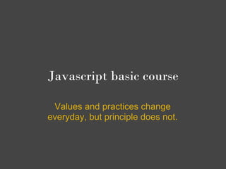Javascript basic course

 Values and practices change
everyday, but principle does not.
 