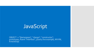 JavaScript
OBJECT -> “Namespace”, “classes”, “constructor”,
prototypes, fluent “interface”, jQuery live example, MVVM,
Knockoutjs
 