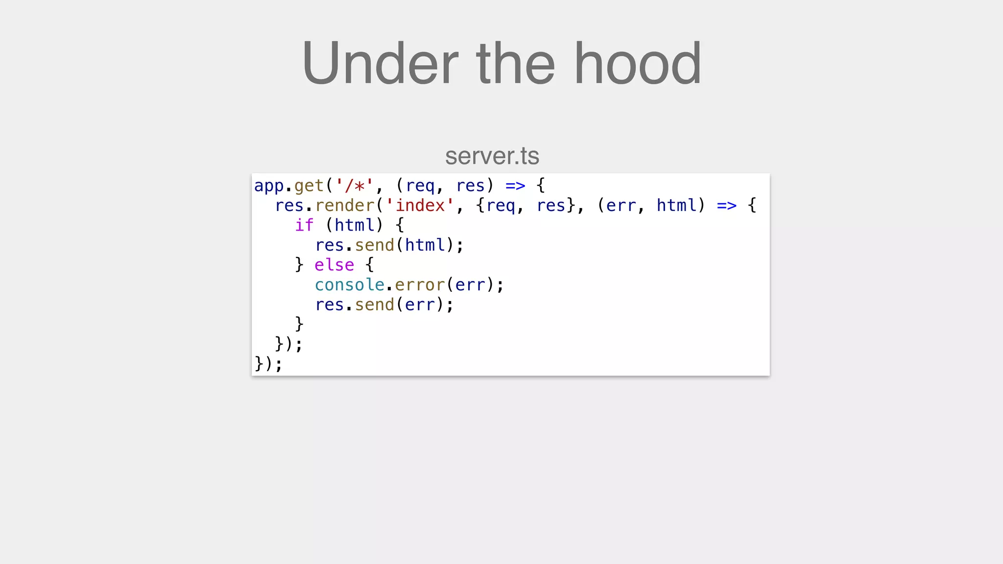 Under the hood
app.get('/*', (req, res) => {
res.render('index', {req, res}, (err, html) => {
if (html) {
res.send(html);
} else {
console.error(err);
res.send(err);
}
});
});
server.ts
 