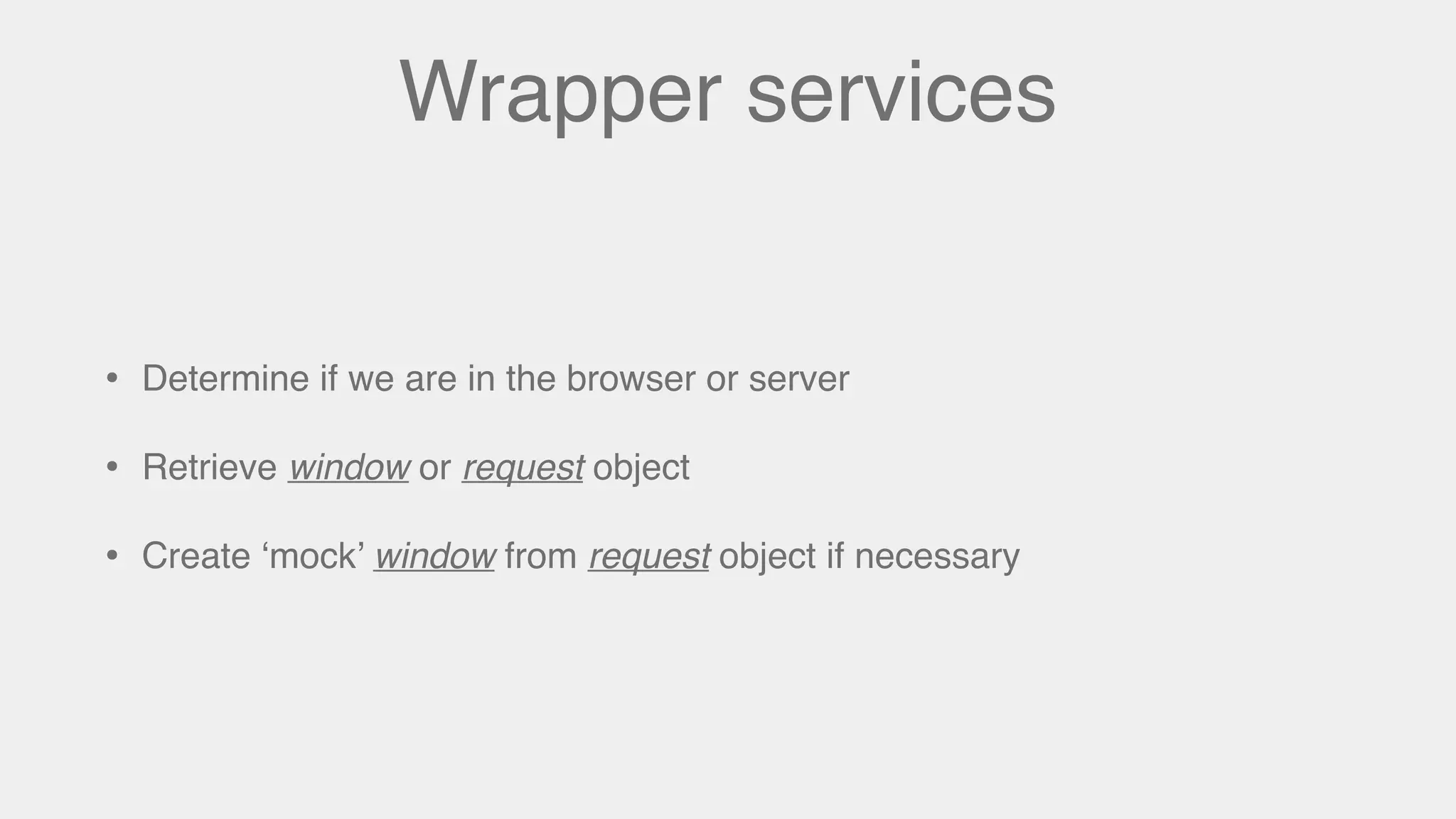 Wrapper services
• Determine if we are in the browser or server
• Retrieve window or request object
• Create ‘mock’ window from request object if necessary
 