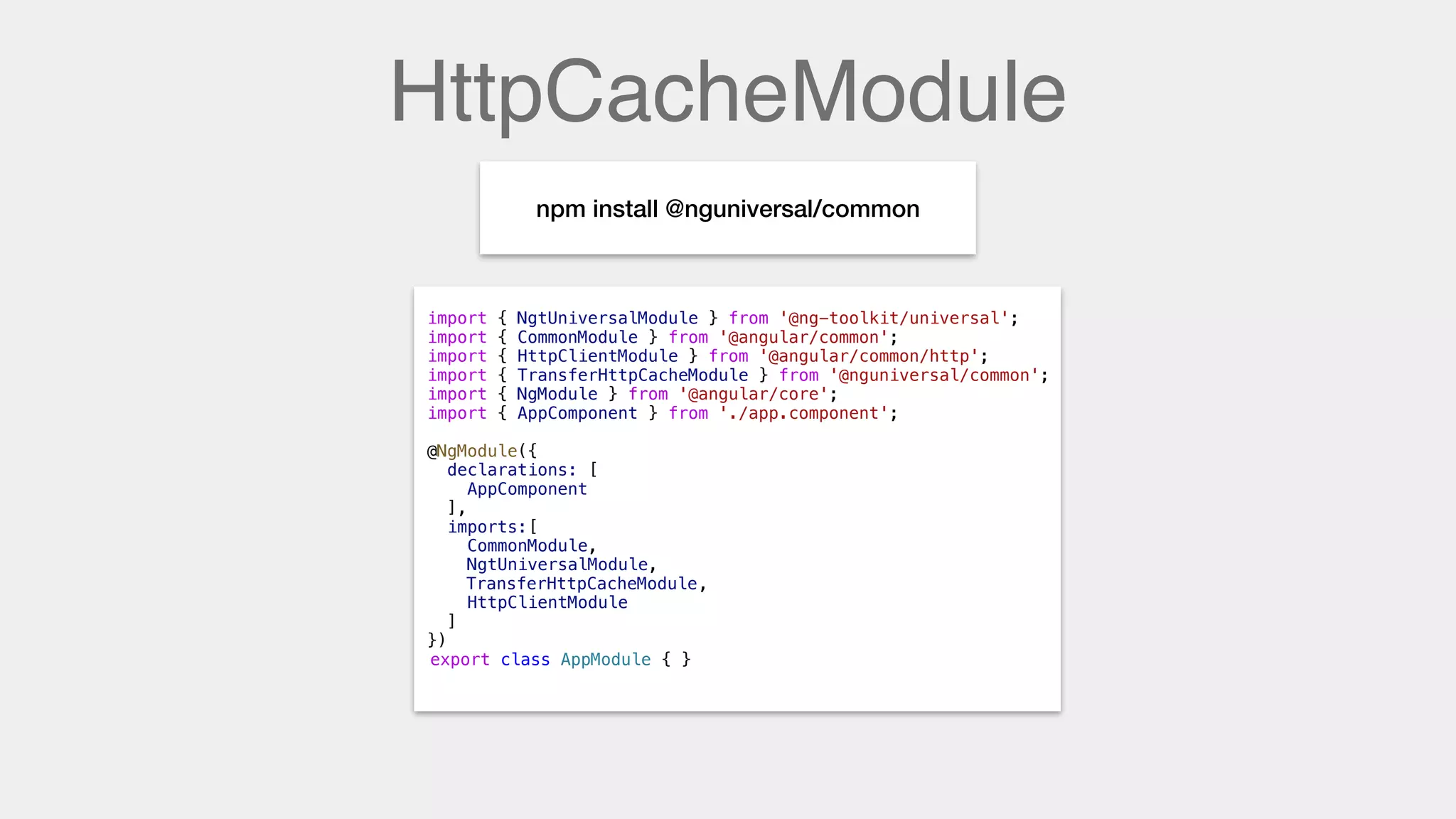 HttpCacheModule
npm install @nguniversal/common
import { NgtUniversalModule } from '@ng-toolkit/universal';
import { CommonModule } from '@angular/common';
import { HttpClientModule } from '@angular/common/http';
import { TransferHttpCacheModule } from '@nguniversal/common';
import { NgModule } from '@angular/core';
import { AppComponent } from './app.component';
@NgModule({
declarations: [
AppComponent
],
imports:[
CommonModule,
NgtUniversalModule,
TransferHttpCacheModule,
HttpClientModule
]
})
export class AppModule { }
TransferHttpCacheModule
 