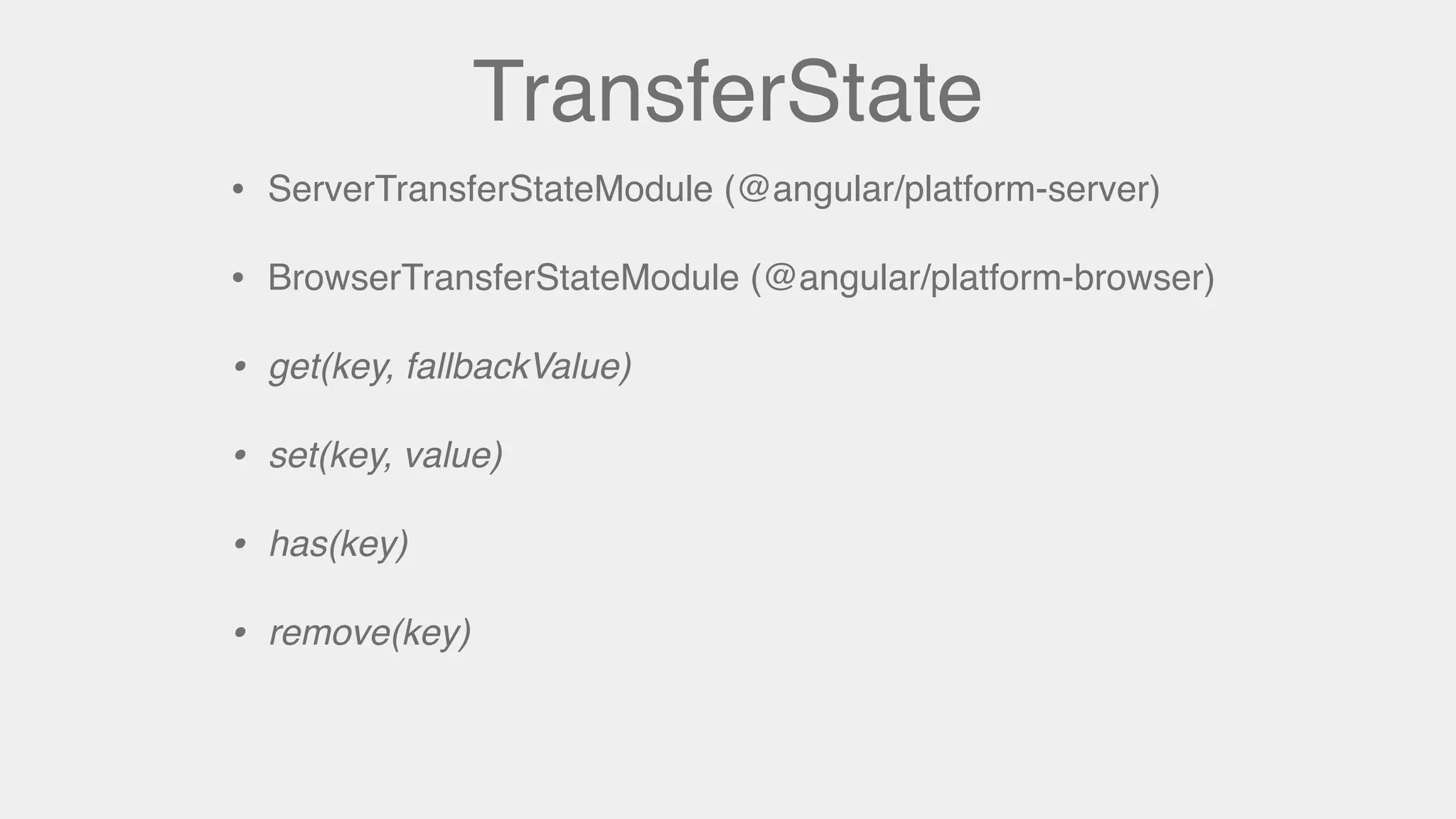 TransferState
• ServerTransferStateModule (@angular/platform-server)
• BrowserTransferStateModule (@angular/platform-browser)
• get(key, fallbackValue)
• set(key, value)
• has(key)
• remove(key)
 