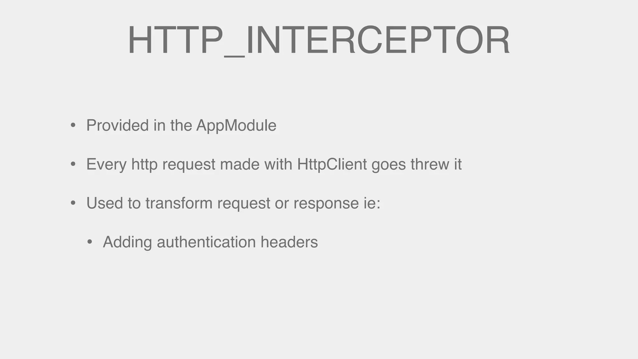 HTTP_INTERCEPTOR
• Provided in the AppModule
• Every http request made with HttpClient goes threw it
• Used to transform request or response ie:
• Adding authentication headers
 
