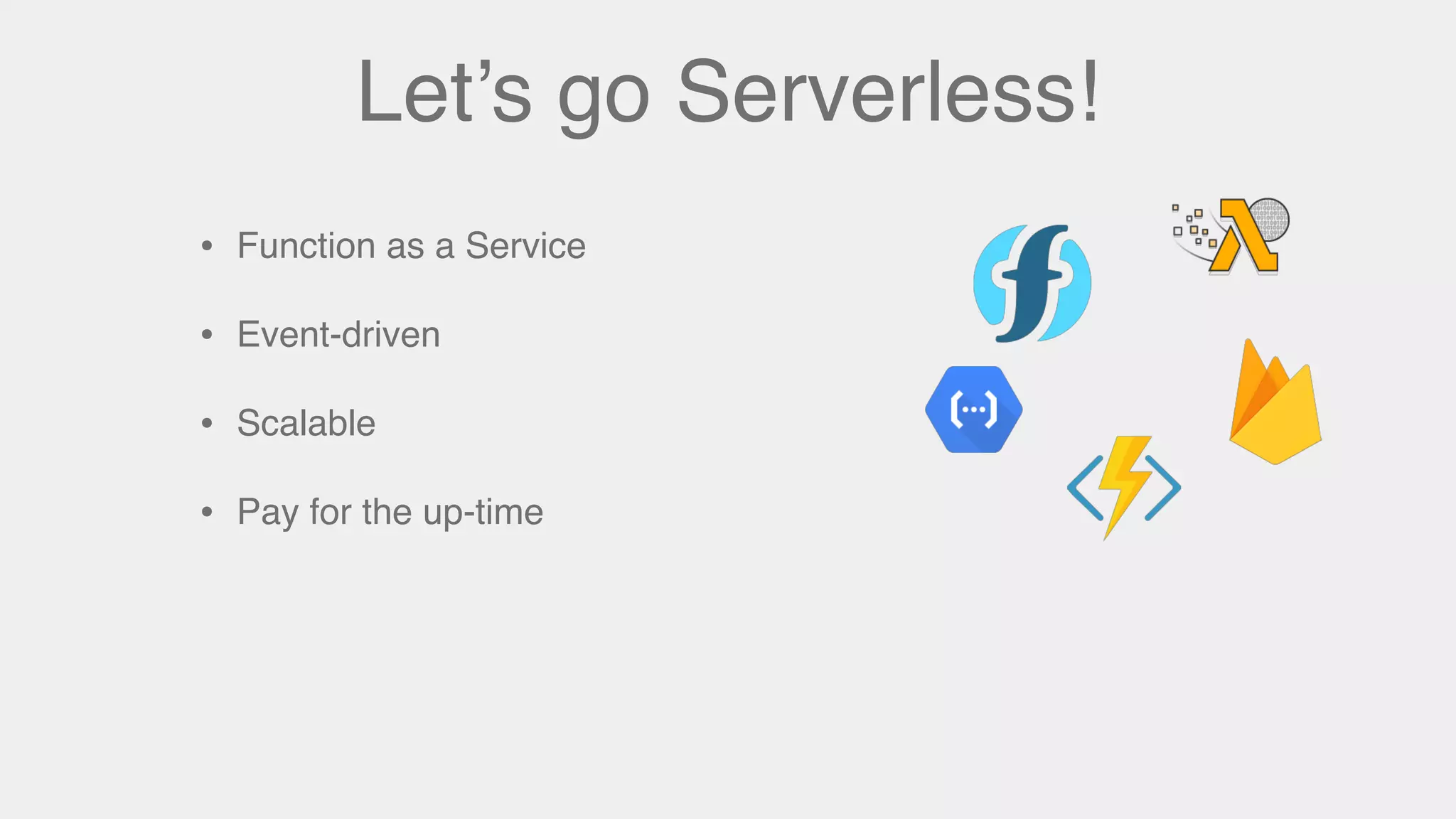 Let’s go Serverless!
• Function as a Service
• Event-driven
• Scalable
• Pay for the up-time
 