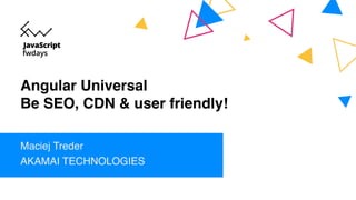 Angular Universal
Be SEO, CDN & user friendly!
Maciej Treder
AKAMAI TECHNOLOGIES
 