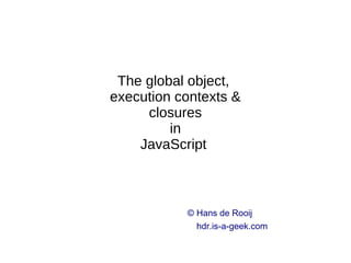 The global object,
execution contexts &
closures
in
JavaScript
© Hans de Rooij
hdr.is-a-geek.com
 