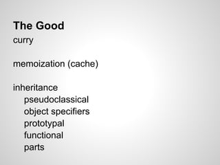 The Good
curry

memoization (cache)

inheritance
   pseudoclassical
   object specifiers
   prototypal
   functional
   parts
 