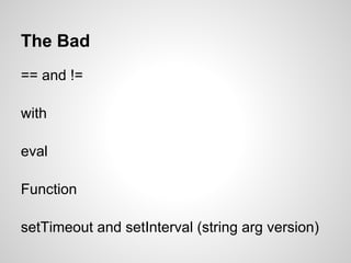 The Bad
== and !=

with

eval

Function

setTimeout and setInterval (string arg version)
 