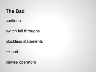 The Bad
continue

switch fall throughs

blockless statements

++ and --

bitwise operators
 