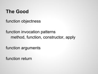 The Good
function objectness

function invocation patterns
   method, function, constructor, apply

function arguments

function return
 