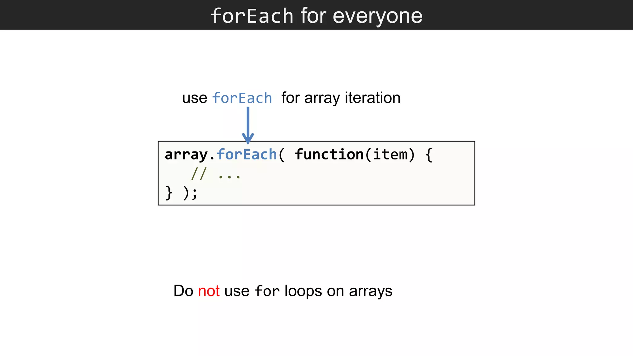 forEach for everyone array.forEach( function(item) { // ... } ); use forEach for array iteration Do not use for loops on arrays 