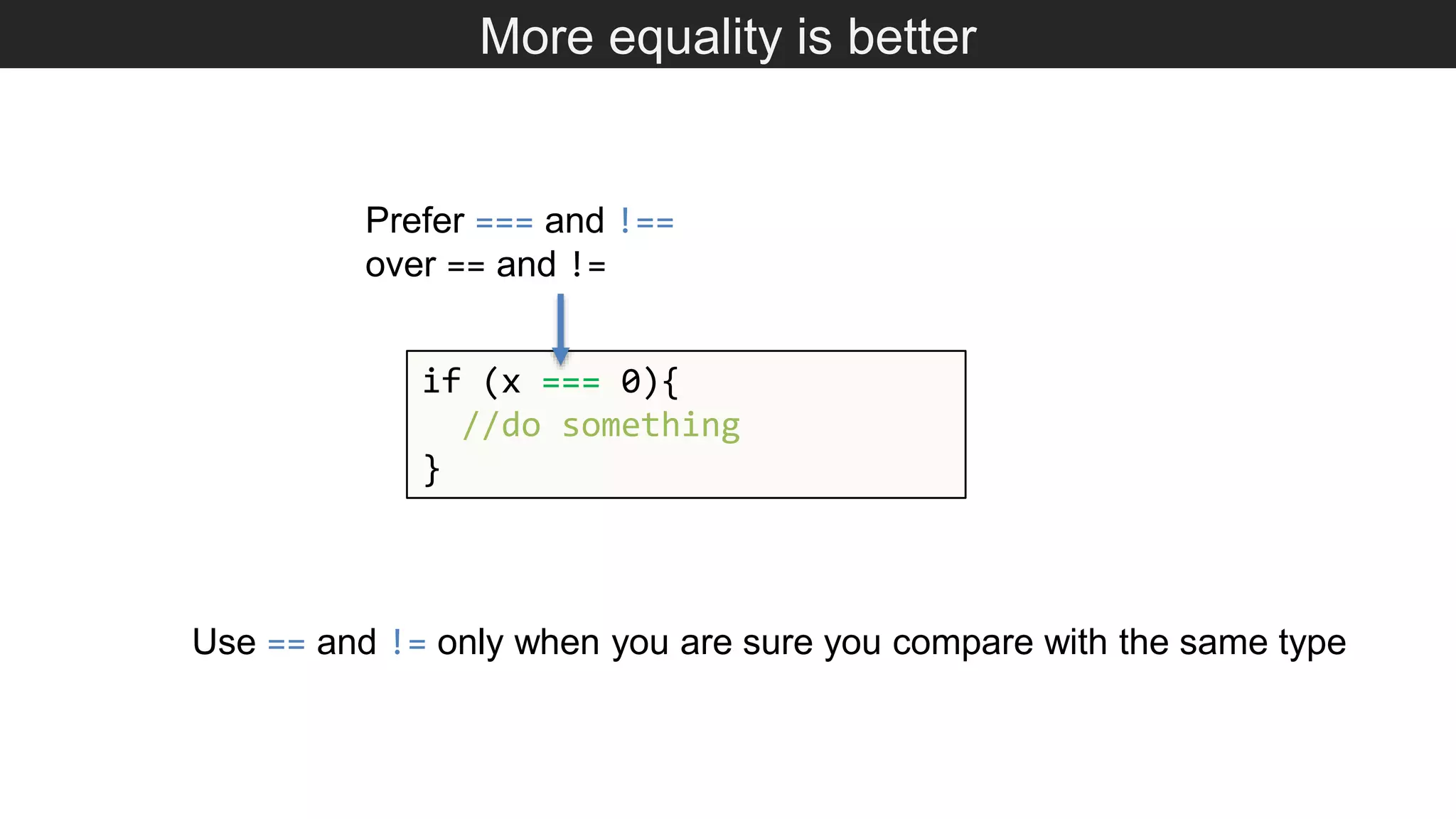 More equality is better Use == and != only when you are sure you compare with the same type if (x === 0){ //do something } Prefer === and !== over == and != 