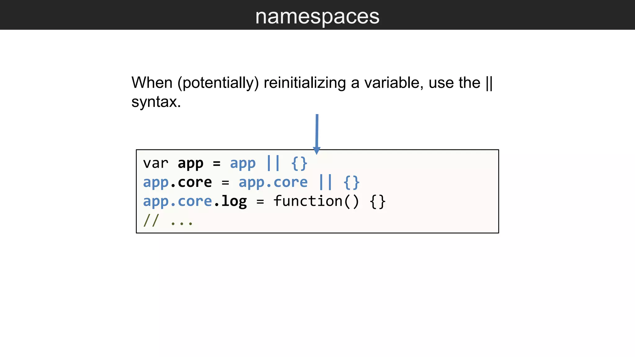 namespaces var app = app || {} app.core = app.core || {} app.core.log = function() {} // ... When (potentially) reinitializing a variable, use the || syntax. 
