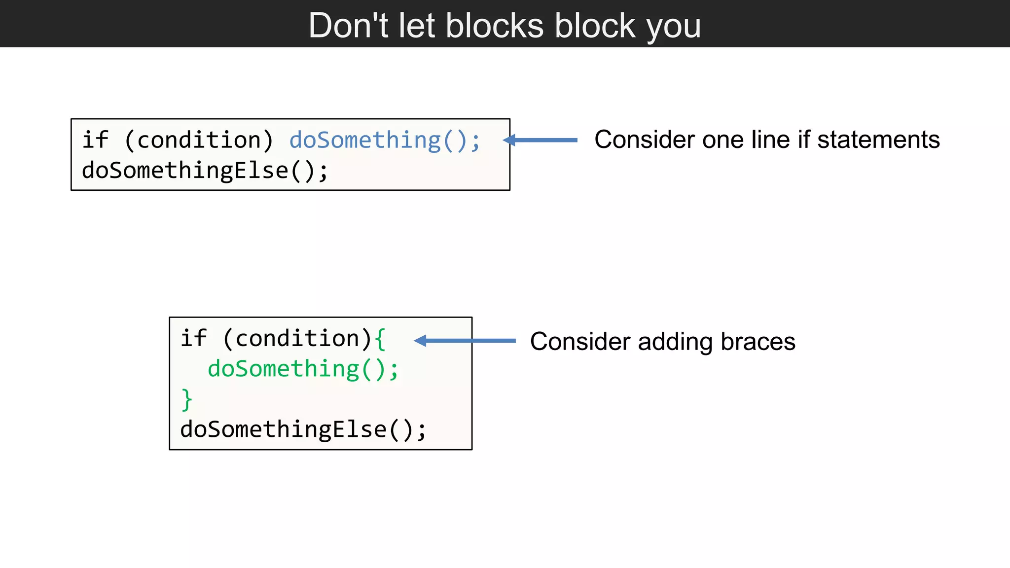 Don't let blocks block you if (condition) doSomething(); doSomethingElse(); Consider one line if statements if (condition){ doSomething(); } doSomethingElse(); Consider adding braces 