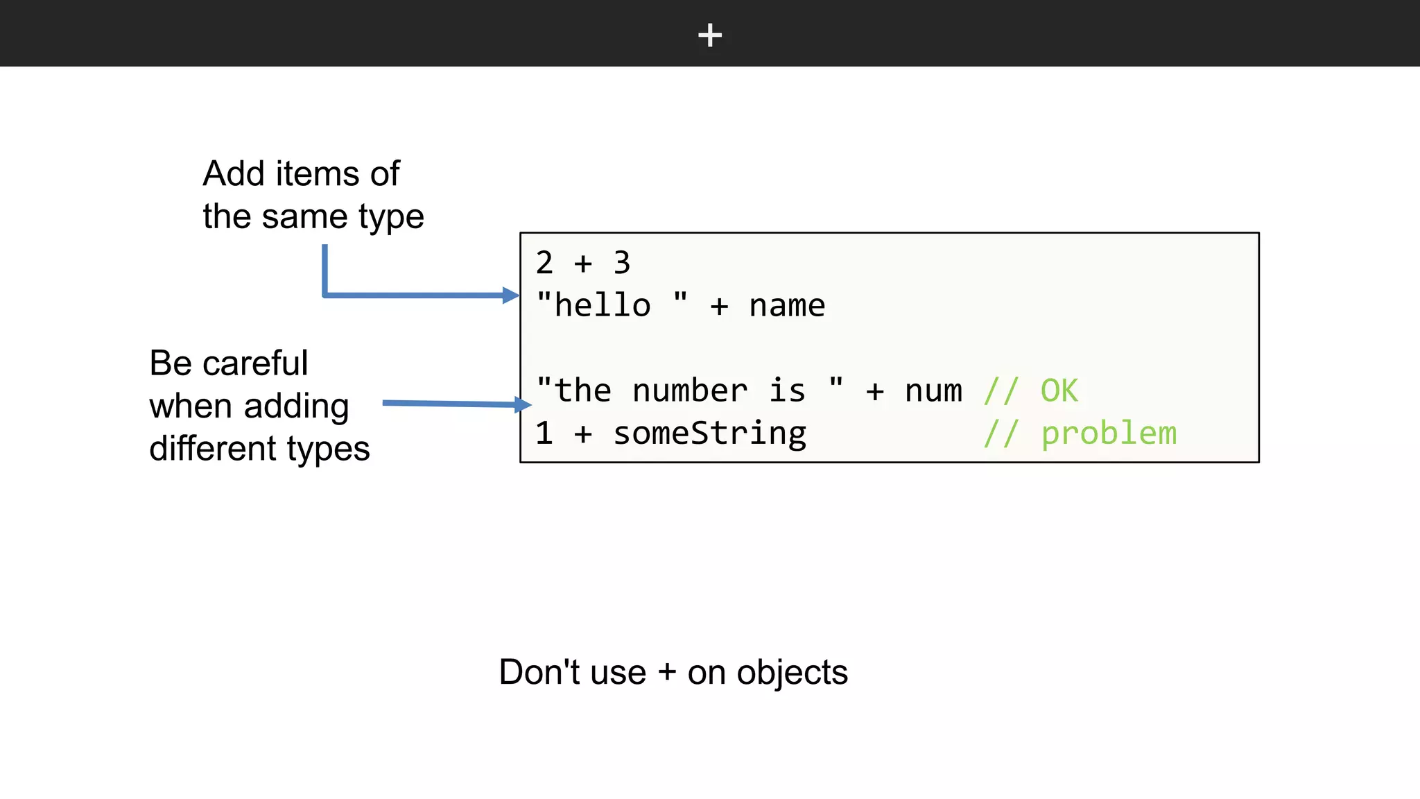+ 2 + 3 "hello " + name "the number is " + num // OK 1 + someString // problem Add items of the same type Be careful when adding different types Don't use + on objects 