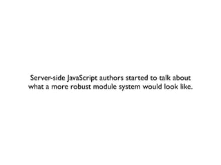 Server-side JavaScript authors started to talk about
what a more robust module system would look like.
 