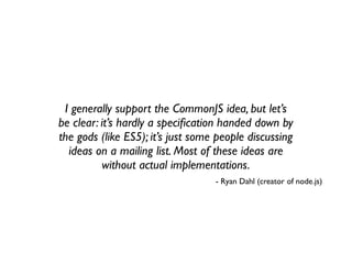 I generally support the CommonJS idea, but let’s
be clear: it’s hardly a speciﬁcation handed down by
the gods (like ES5); ...