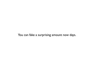You can fake a surprising amount now days.
 