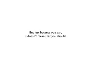 But just because you can,
it doesn’t mean that you should.
 