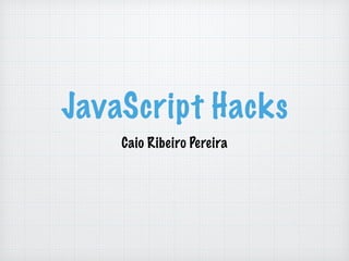 JavaScript Hacks
Caio Ribeiro Pereira
 