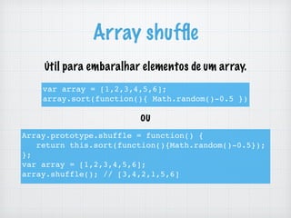 Array shufﬂe
var array = [1,2,3,4,5,6];
array.sort(function(){ Math.random()-0.5 })
Array.prototype.shuffle = function() {
return this.sort(function(){Math.random()-0.5}); 
};
var array = [1,2,3,4,5,6];
array.shuffle(); // [3,4,2,1,5,6]
ou
Útil para embaralhar elementos de um array.
 