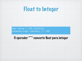 Float to Integer
var value = 100.1233123;
console.log(~~value); // 100
O operador "~~" converte ﬂoat para integer
 