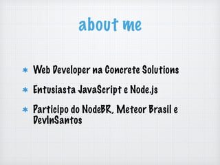 about me
Web Developer na Concrete Solutions
Entusiasta JavaScript e Node.js
Participo do NodeBR, Meteor Brasil e
DevInSantos
 