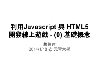 利用Javascript 與 HTML5
開發線上遊戲 - (0) 基礎概念
賴怡玲
2014/1/18 @ 元智大學

 