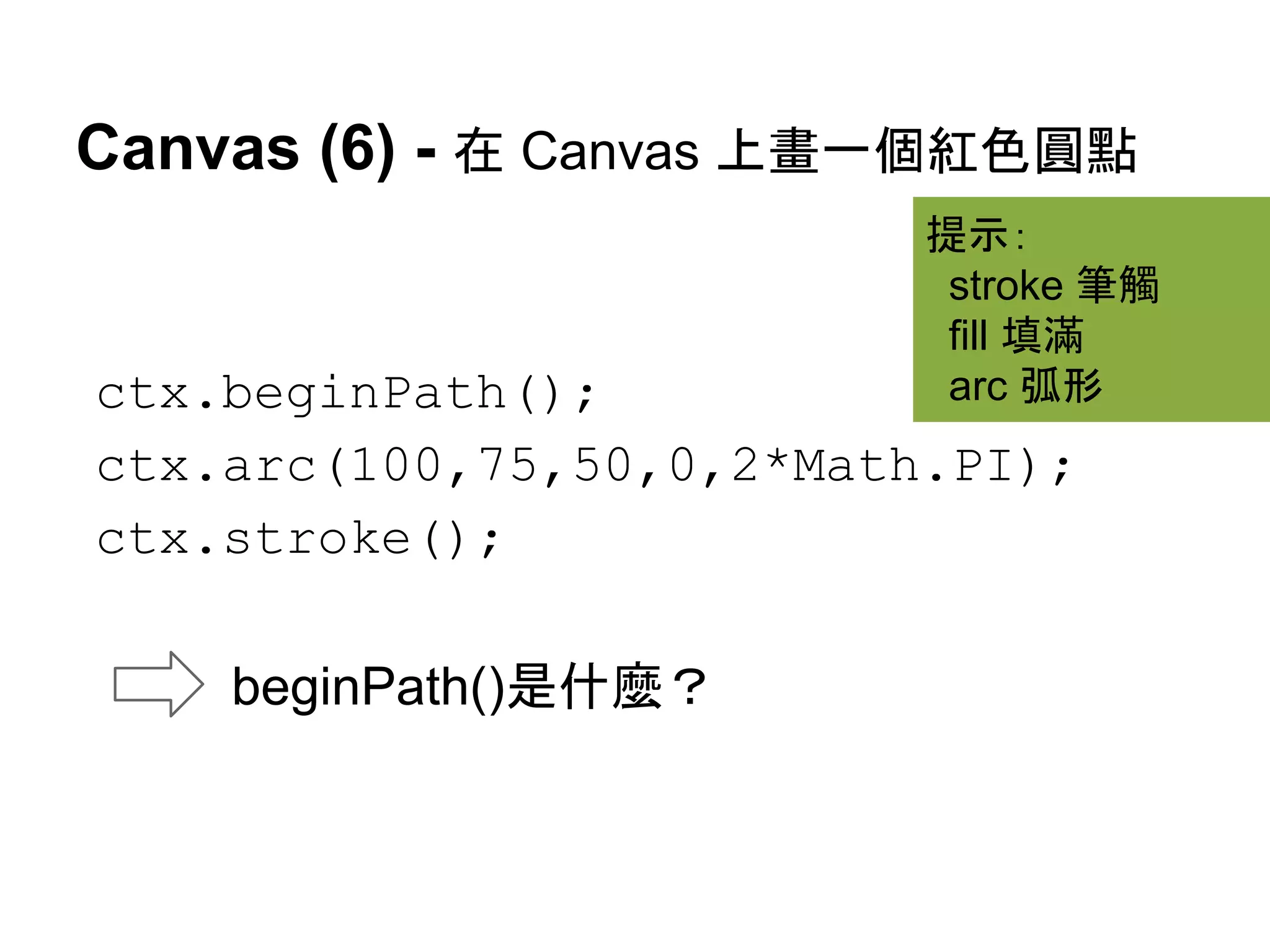 Canvas (6) - 在 Canvas 上畫一個紅色圓點
提示：
stroke 筆觸
fill 填滿
arc 弧形

ctx.beginPath();
ctx.arc(100,75,50,0,2*Math.PI);
ctx.stroke();
beginPath()是什麼？

 