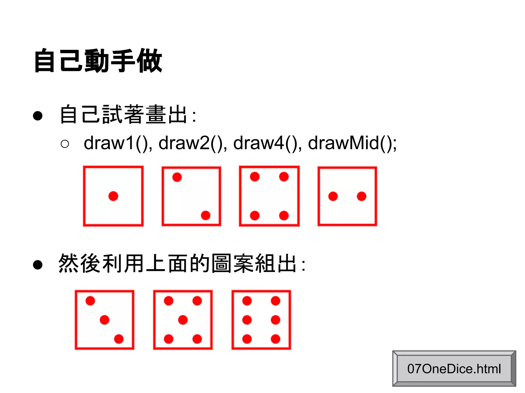 自己動手做
● 自己試著畫出：
○ draw1(), draw2(), draw4(), drawMid();

● 然後利用上面的圖案組出：

07OneDice.html

 