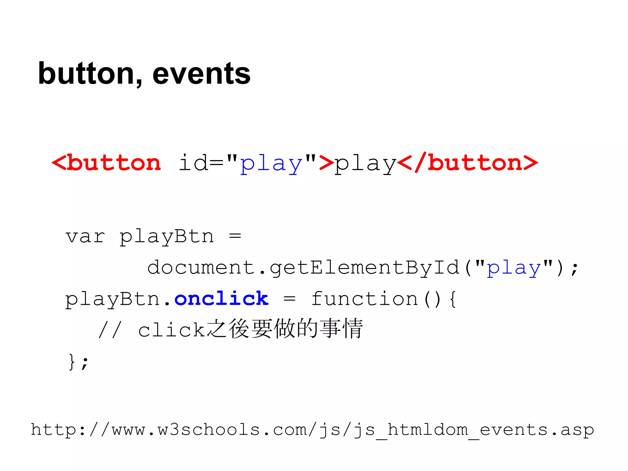 button, events
<button id="play">play</button>
var playBtn =
document.getElementById("play");
playBtn.onclick = function(){
// click之後要做的事情
};
http://www.w3schools.com/js/js_htmldom_events.asp

 