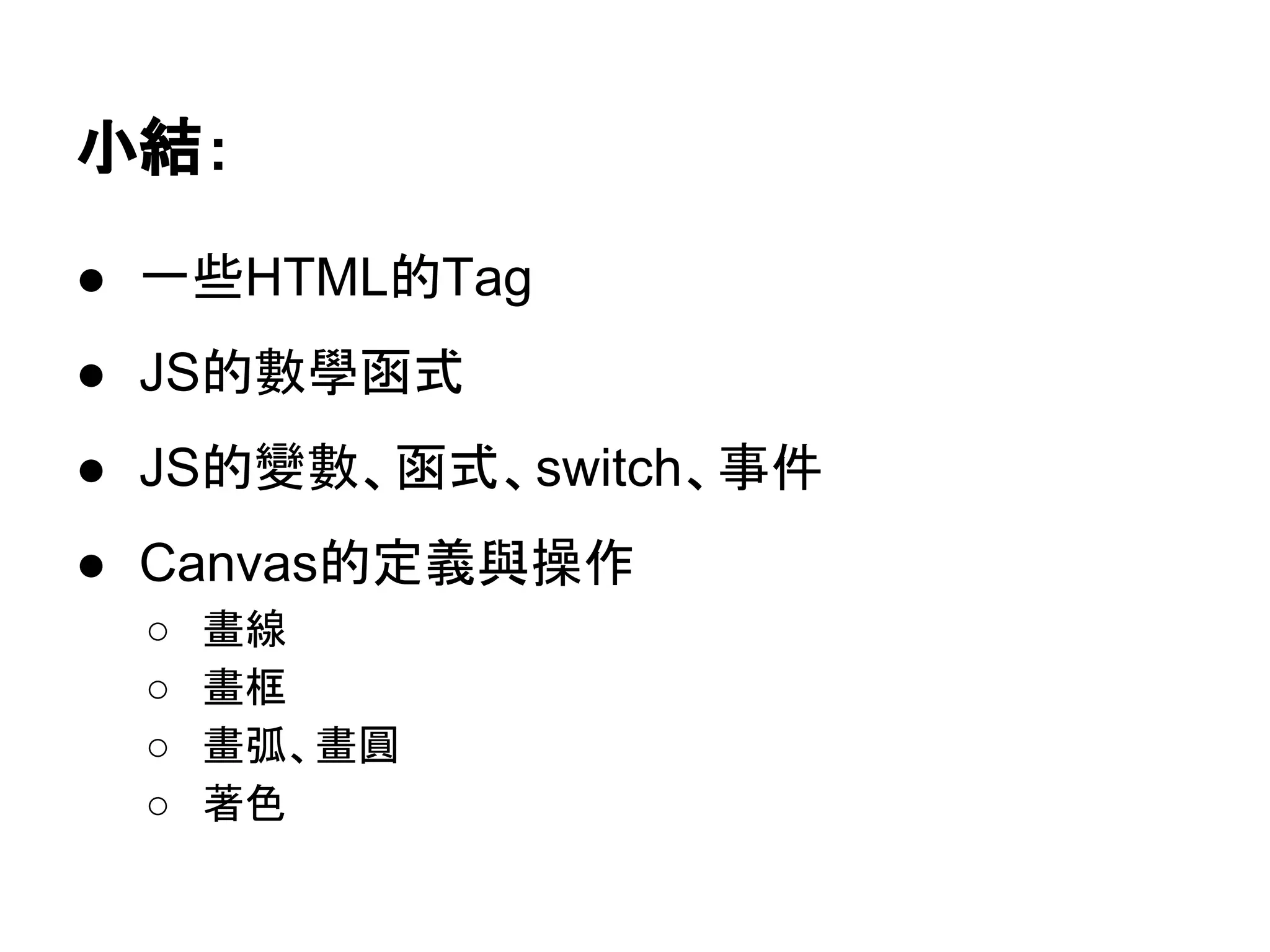 小結：
● 一些HTML的Tag
● JS的數學函式
● JS的變數、函式、switch、事件
● Canvas的定義與操作
○
○
○
○

畫線
畫框
畫弧、畫圓
著色

 