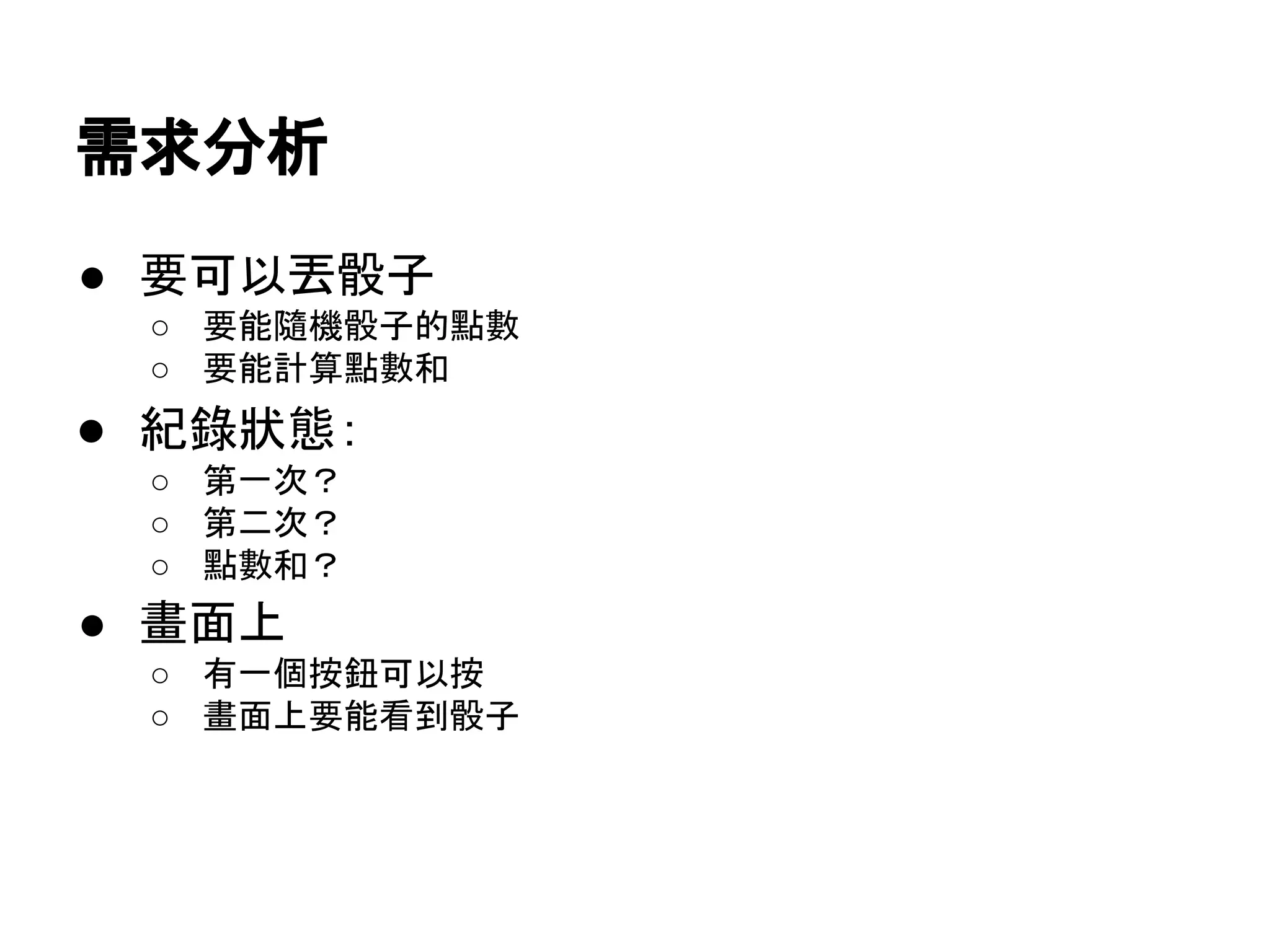 需求分析
● 要可以丟骰子
○ 要能隨機骰子的點數
○ 要能計算點數和

● 紀錄狀態：
○ 第一次？
○ 第二次？
○ 點數和？

● 畫面上
○ 有一個按鈕可以按
○ 畫面上要能看到骰子

 