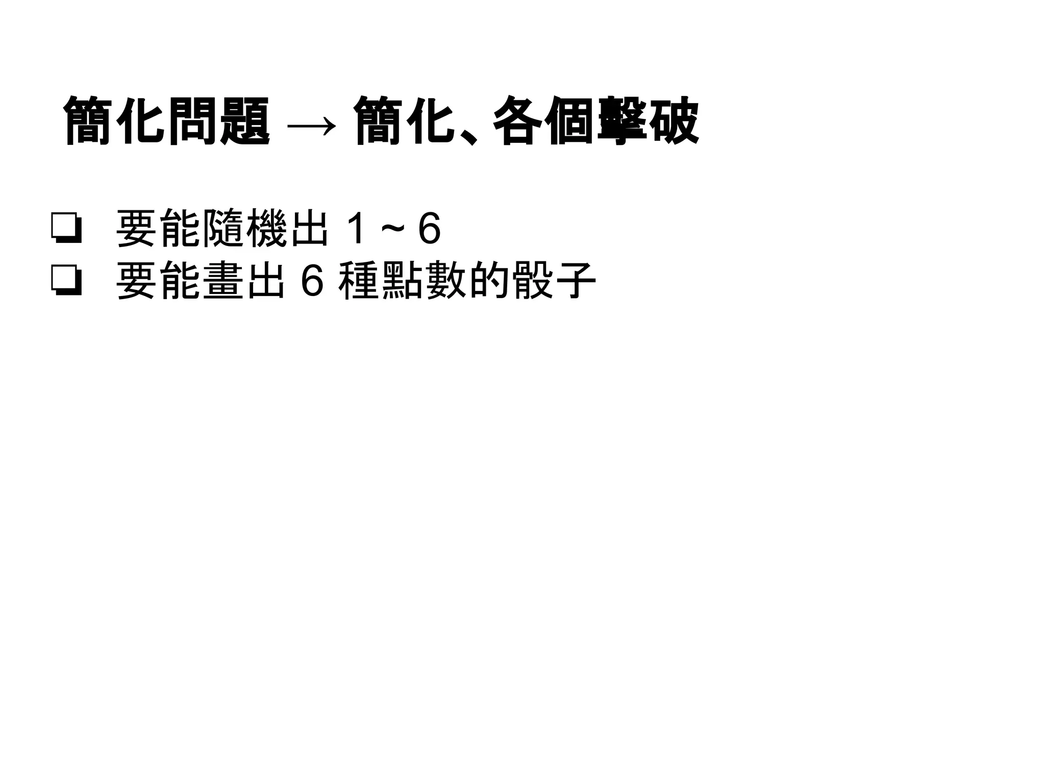 簡化問題 → 簡化、各個擊破
❏ 要能隨機出 1 ~ 6
❏ 要能畫出 6 種點數的骰子

 