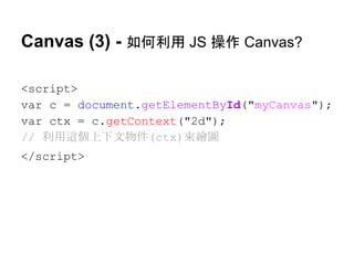 Canvas (3) - 如何利用 JS 操作 Canvas?
<script>
var c = document.getElementById("myCanvas");
var ctx = c.getContext("2d");
// 利用這個上下文物件(ctx)來繪圖
</script>

 
