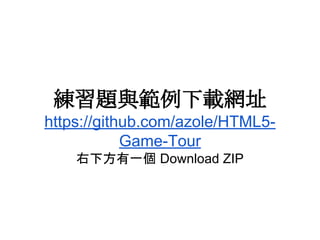 練習題與範例下載網址
https://github.com/azole/HTML5Game-Tour
右下方有一個 Download ZIP

 
