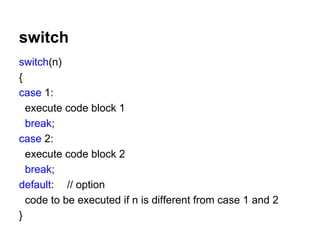switch
switch(n)
{
case 1:
execute code block 1
break;
case 2:
execute code block 2
break;
default: // option
code to be executed if n is different from case 1 and 2
}

 