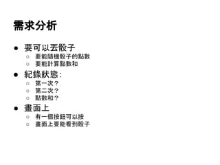 需求分析
● 要可以丟骰子
○ 要能隨機骰子的點數
○ 要能計算點數和

● 紀錄狀態：
○ 第一次？
○ 第二次？
○ 點數和？

● 畫面上
○ 有一個按鈕可以按
○ 畫面上要能看到骰子

 