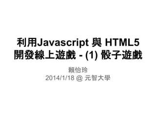 利用Javascript 與 HTML5
開發線上遊戲 - (1) 骰子遊戲
賴怡玲
2014/1/18 @ 元智大學

 
