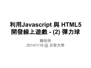 利用Javascript 與 HTML5
開發線上遊戲 - (2) 彈力球
賴怡玲
2014/1/18 @ 元智大學

 